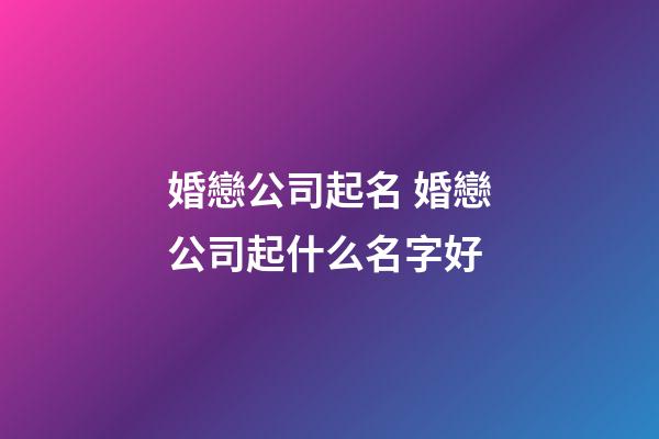 婚戀公司起名 婚戀公司起什么名字好